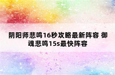 阴阳师悲鸣16秒攻略最新阵容 御魂悲鸣15s最快阵容